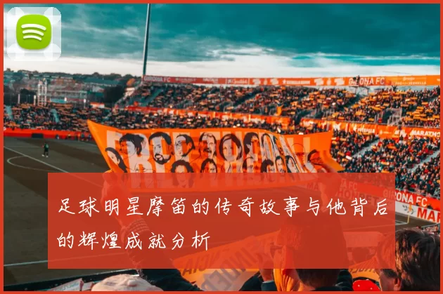 足球明星摩笛的传奇故事与他背后的辉煌成就分析
