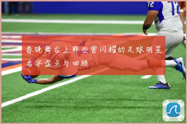 春晚舞台上那些曾闪耀的足球明星名字盘点与回顾