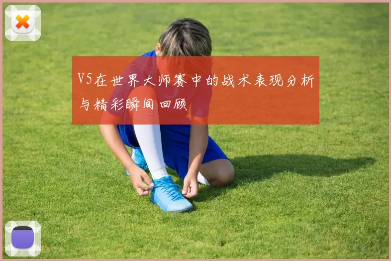 V5在世界大师赛中的战术表现分析与精彩瞬间回顾