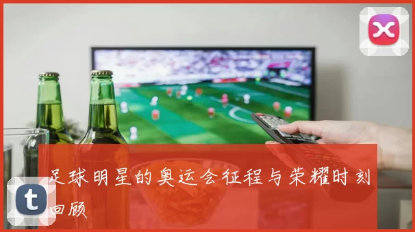 足球明星的奥运会征程与荣耀时刻回顾