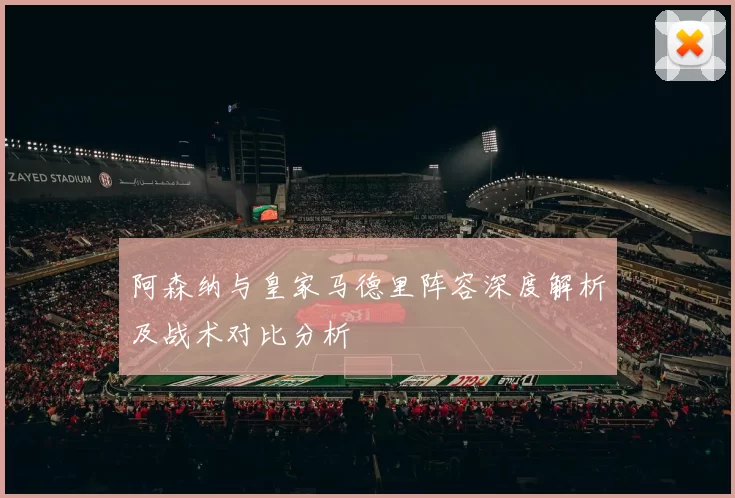 阿森纳与皇家马德里阵容深度解析及战术对比分析