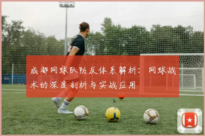 成都网球队防反体系解析：网球战术的深度剖析与实战应用