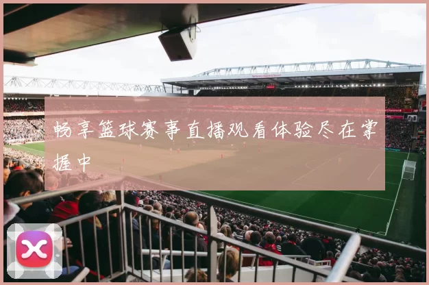 畅享篮球赛事直播观看体验尽在掌握中