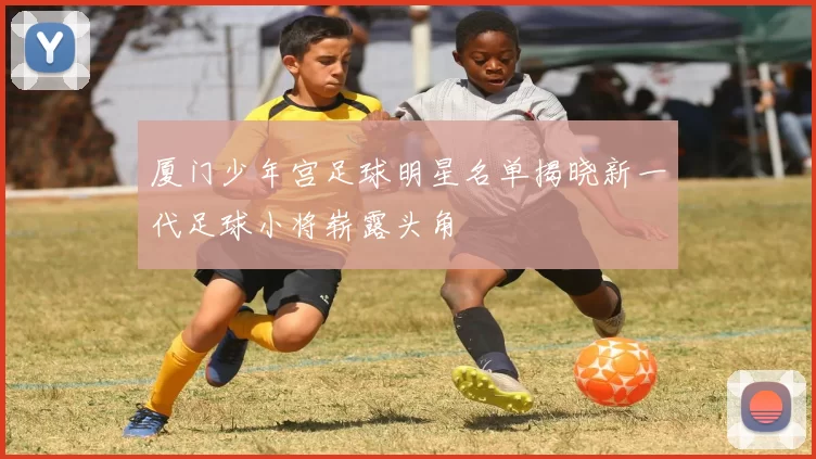 厦门少年宫足球明星名单揭晓新一代足球小将崭露头角