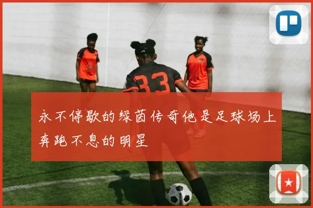 永不停歇的绿茵传奇他是足球场上奔跑不息的明星