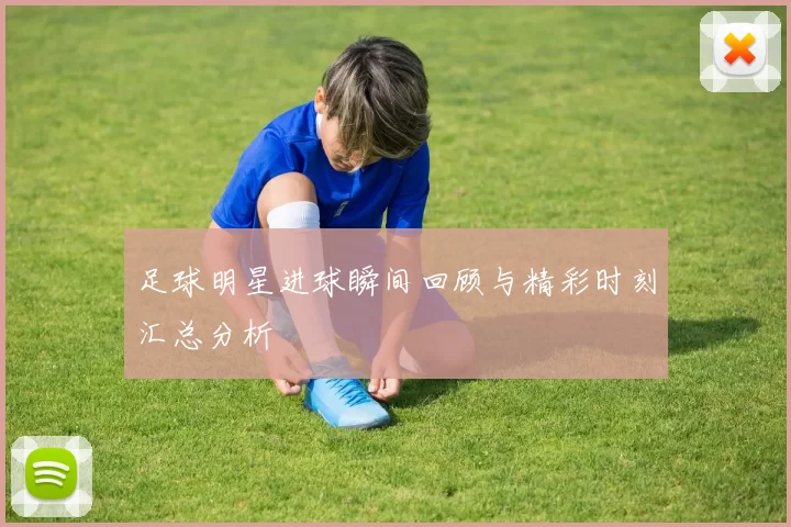 足球明星进球瞬间回顾与精彩时刻汇总分析