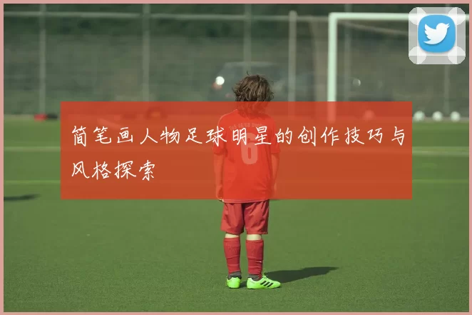 简笔画人物足球明星的创作技巧与风格探索