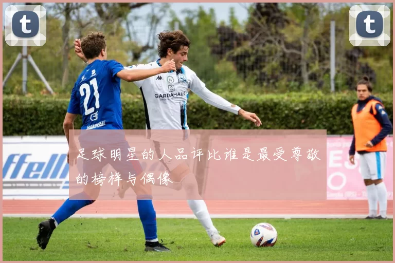足球明星的人品评比谁是最受尊敬的榜样与偶像