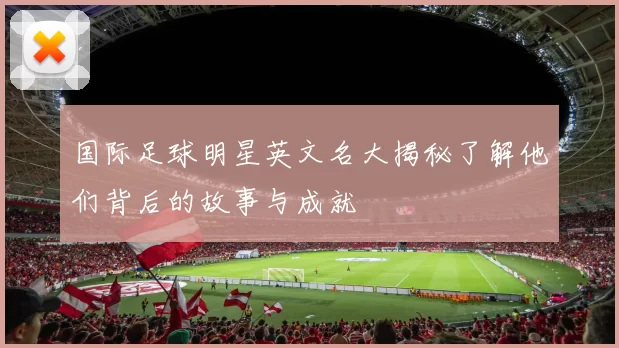 国际足球明星英文名大揭秘了解他们背后的故事与成就