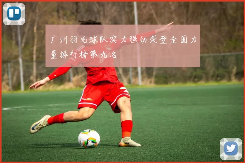 广州羽毛球队实力强劲荣登全国力量排行榜第九名