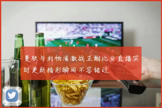 曼联与利物浦激战正酣比分直播实时更新精彩瞬间不容错过