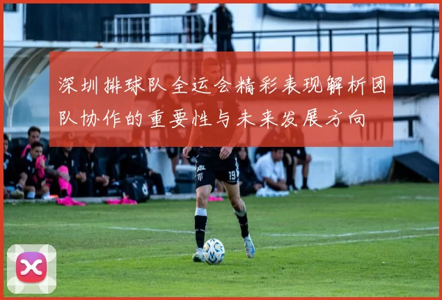 深圳排球队全运会精彩表现解析团队协作的重要性与未来发展方向