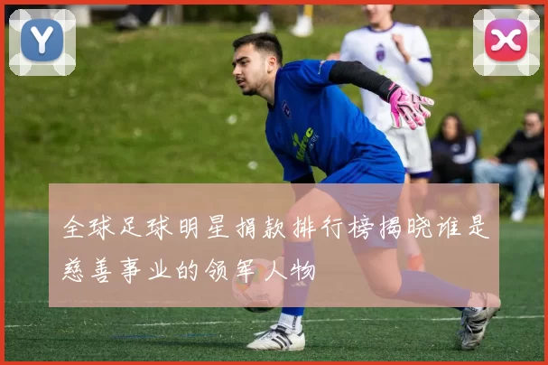 全球足球明星捐款排行榜揭晓谁是慈善事业的领军人物