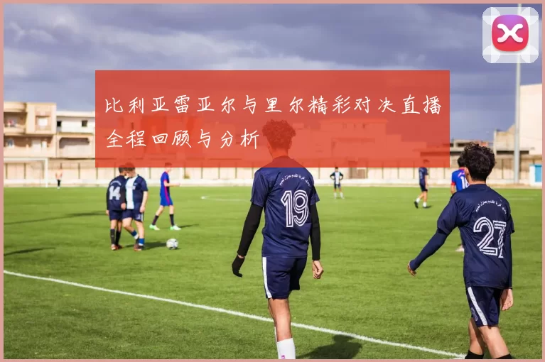 比利亚雷亚尔与里尔精彩对决直播全程回顾与分析