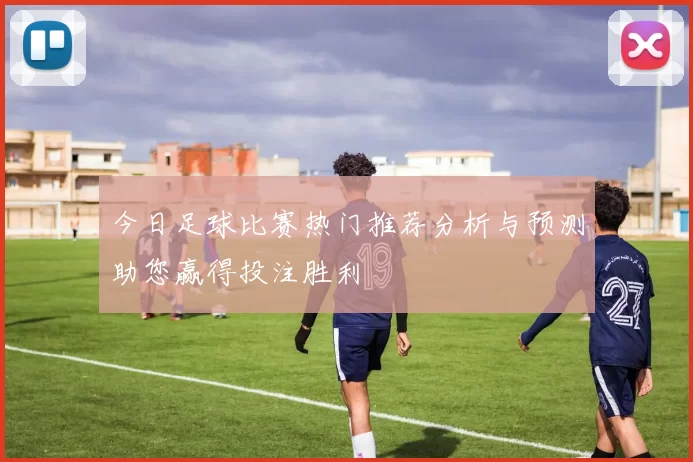 今日足球比赛热门推荐分析与预测助您赢得投注胜利