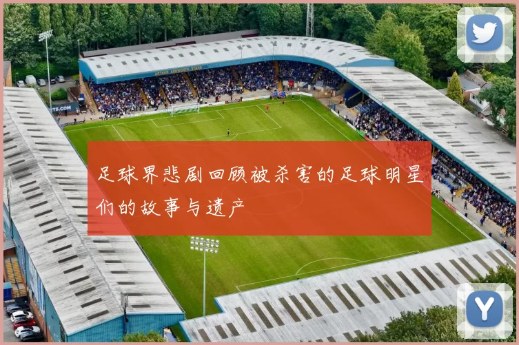 足球界悲剧回顾被杀害的足球明星们的故事与遗产