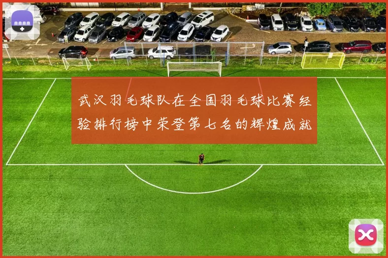 武汉羽毛球队在全国羽毛球比赛经验排行榜中荣登第七名的辉煌成就
