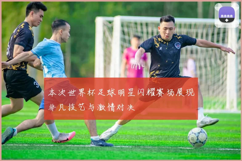 本次世界杯足球明星闪耀赛场展现非凡技艺与激情对决