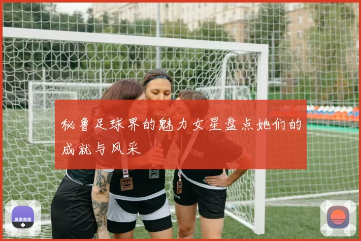 秘鲁足球界的魅力女星盘点她们的成就与风采
