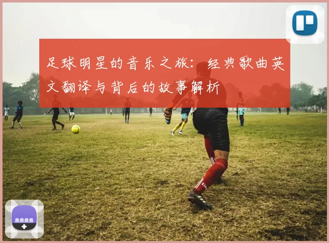 足球明星的音乐之旅：经典歌曲英文翻译与背后的故事解析