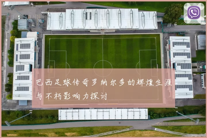 巴西足球传奇罗纳尔多的辉煌生涯与不朽影响力探讨