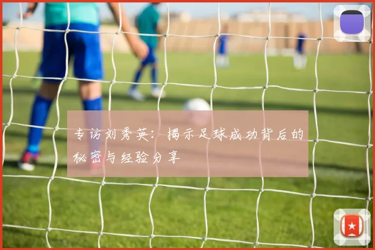 专访刘秀英：揭示足球成功背后的秘密与经验分享