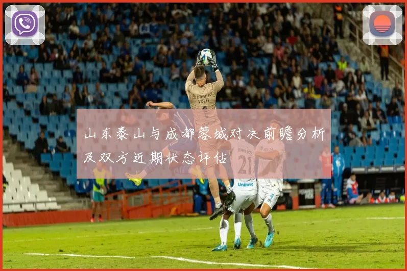 山东泰山与成都蓉城对决前瞻分析及双方近期状态评估