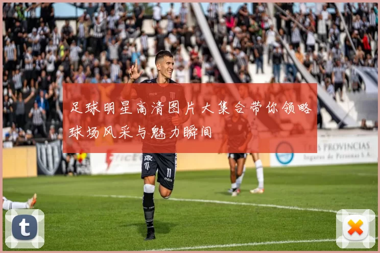 足球明星高清图片大集合带你领略球场风采与魅力瞬间