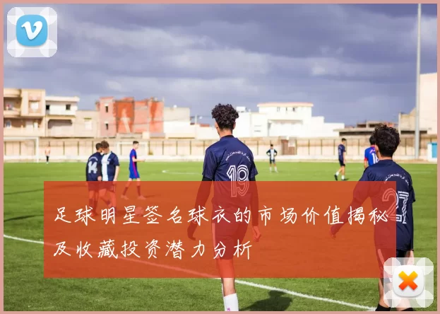 足球明星签名球衣的市场价值揭秘及收藏投资潜力分析