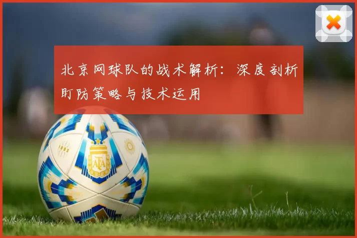 北京网球队的战术解析：深度剖析盯防策略与技术运用