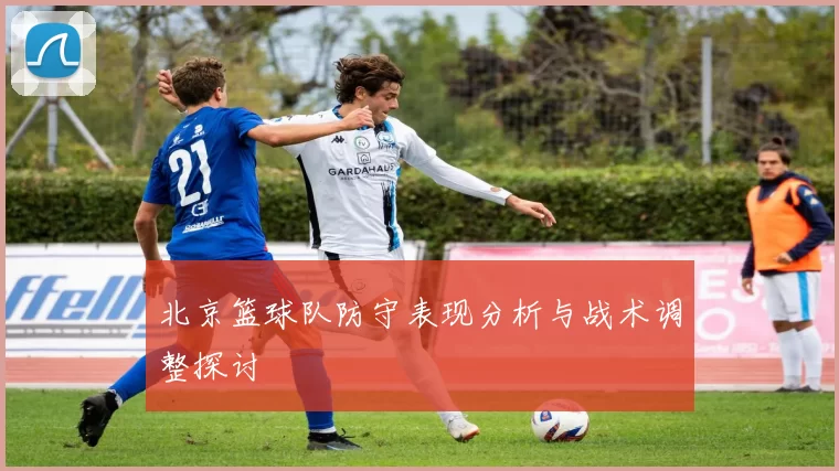 北京篮球队防守表现分析与战术调整探讨