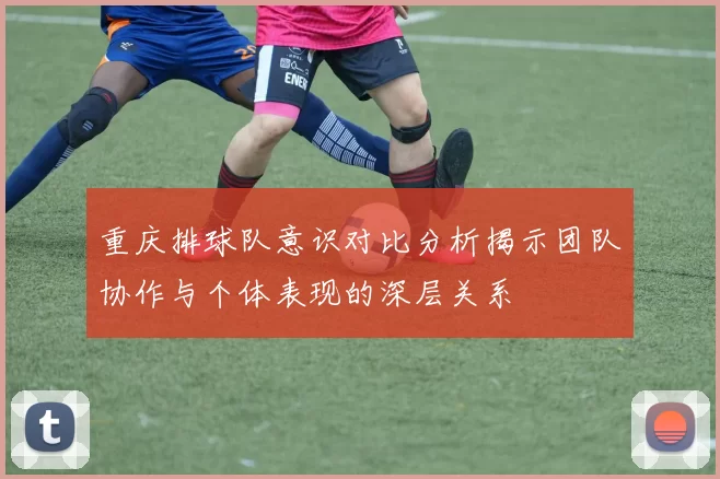 重庆排球队意识对比分析揭示团队协作与个体表现的深层关系
