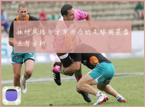 独特风格与才华并存的足球明星盘点与分析