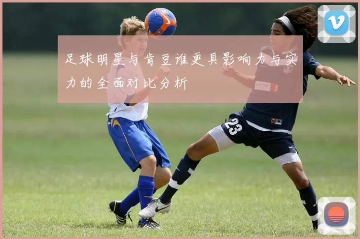 足球明星与肯豆谁更具影响力与实力的全面对比分析