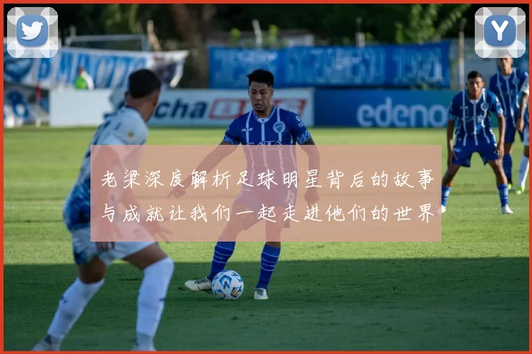 老梁深度解析足球明星背后的故事与成就让我们一起走进他们的世界