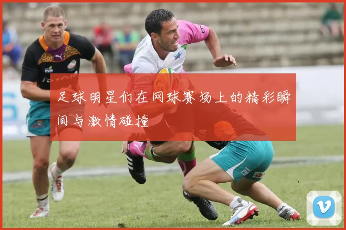 足球明星们在网球赛场上的精彩瞬间与激情碰撞