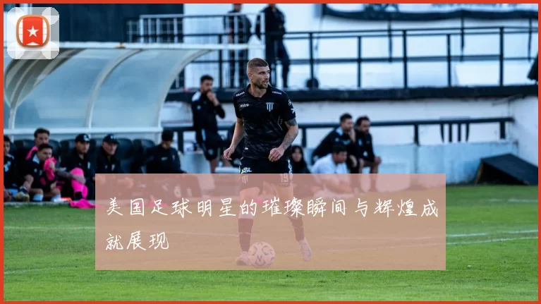 美国足球明星的璀璨瞬间与辉煌成就展现