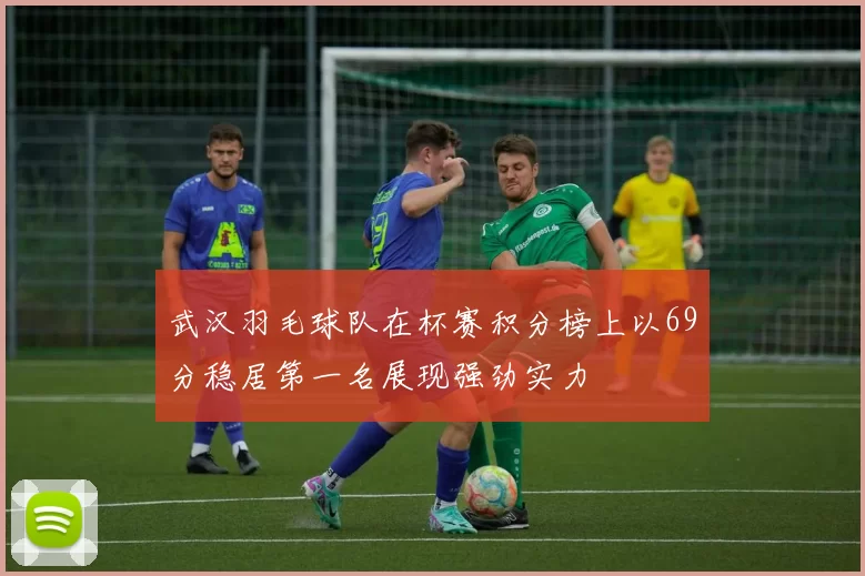 武汉羽毛球队在杯赛积分榜上以69分稳居第一名展现强劲实力