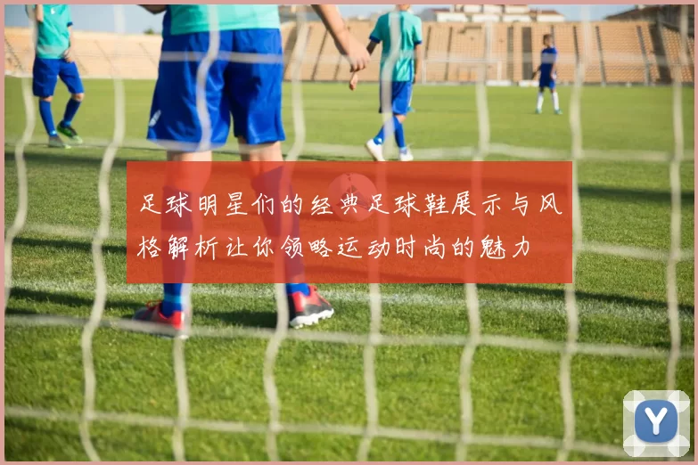 足球明星们的经典足球鞋展示与风格解析让你领略运动时尚的魅力