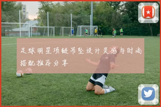 足球明星项链吊坠设计灵感与时尚搭配推荐分享