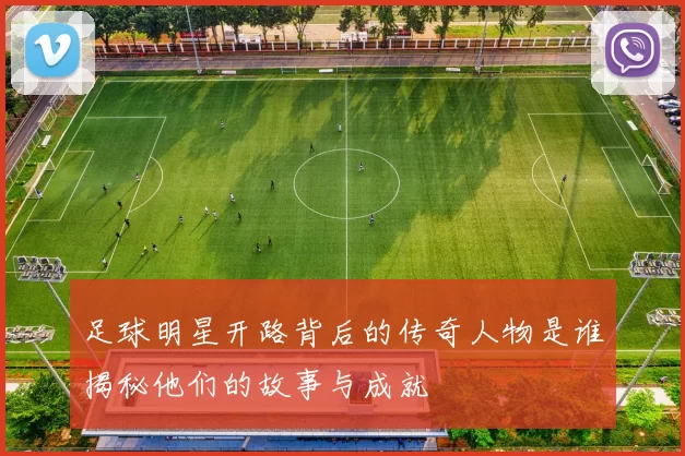 足球明星开路背后的传奇人物是谁揭秘他们的故事与成就