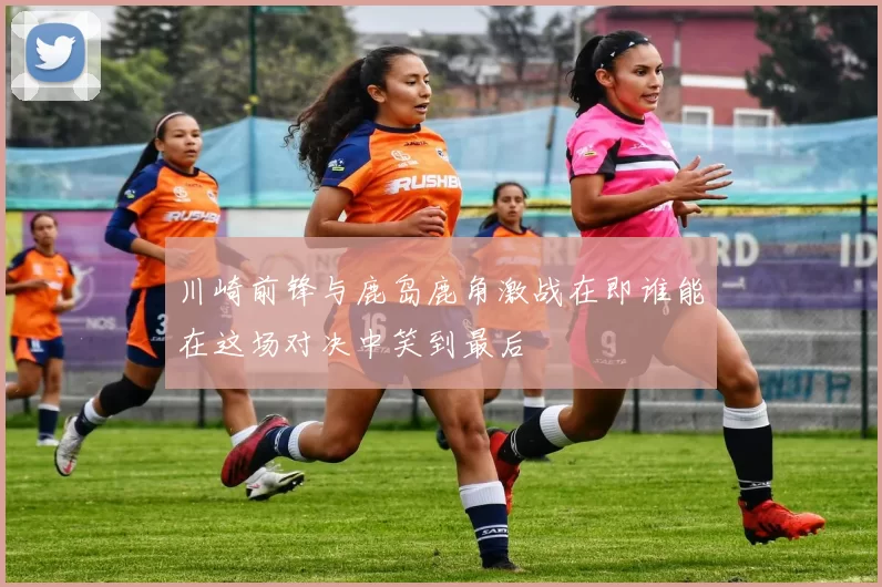 川崎前锋与鹿岛鹿角激战在即谁能在这场对决中笑到最后