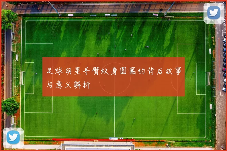 足球明星手臂纹身圆圈的背后故事与意义解析