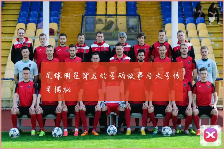 足球明星背后的号码故事与大号传奇揭秘