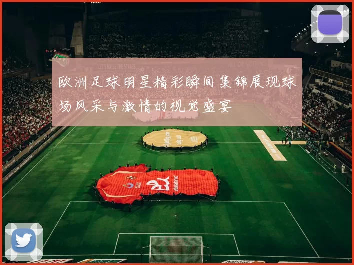 欧洲足球明星精彩瞬间集锦展现球场风采与激情的视觉盛宴