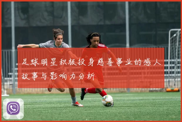 足球明星积极投身慈善事业的感人故事与影响力分析