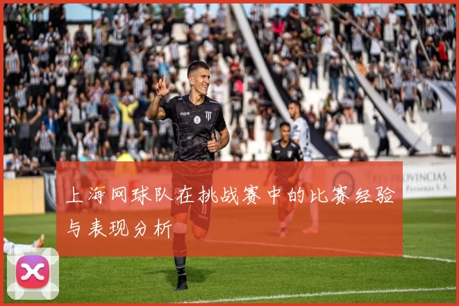 上海网球队在挑战赛中的比赛经验与表现分析