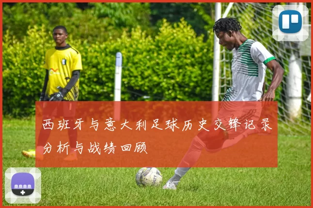 西班牙与意大利足球历史交锋记录分析与战绩回顾