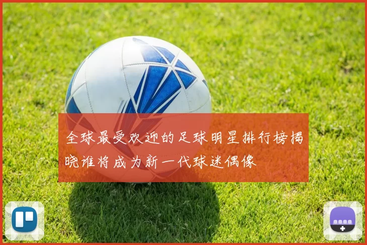 全球最受欢迎的足球明星排行榜揭晓谁将成为新一代球迷偶像