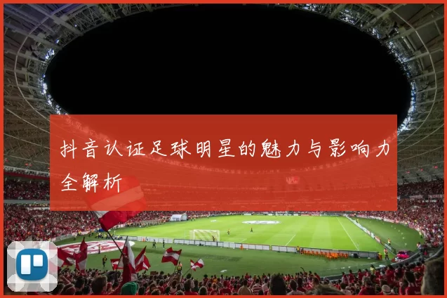 抖音认证足球明星的魅力与影响力全解析